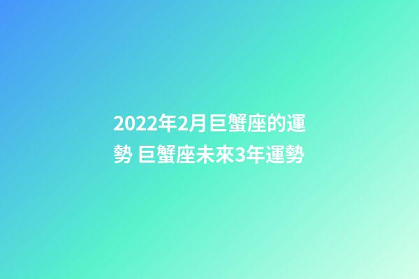 2022年2月巨蟹座的運勢 巨蟹座未來3年運勢-第1張-觀點-玄機派